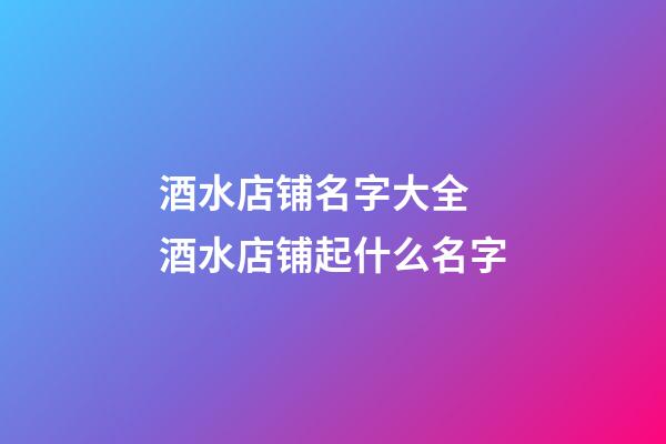 酒水店铺名字大全 酒水店铺起什么名字-第1张-店铺起名-玄机派